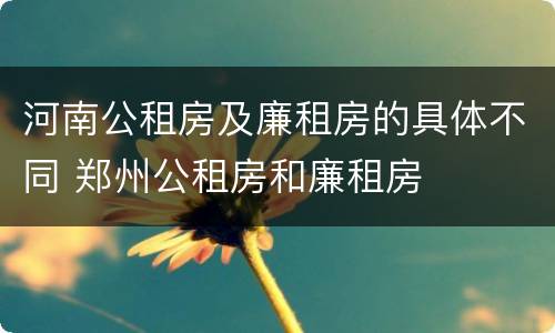 河南公租房及廉租房的具体不同 郑州公租房和廉租房