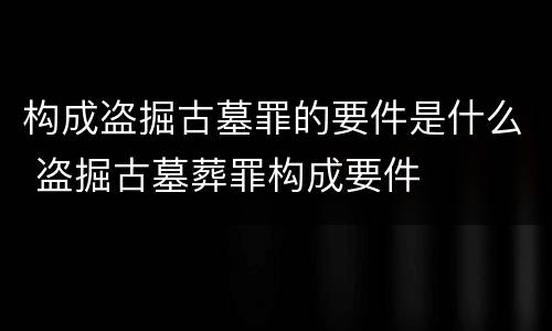 构成盗掘古墓罪的要件是什么 盗掘古墓葬罪构成要件