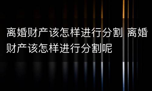 离婚财产该怎样进行分割 离婚财产该怎样进行分割呢