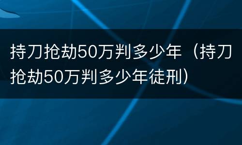 持刀抢劫50万判多少年（持刀抢劫50万判多少年徒刑）