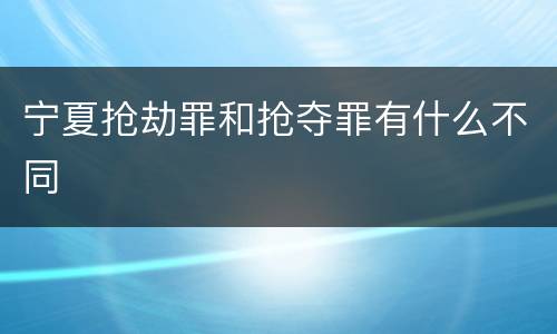 宁夏抢劫罪和抢夺罪有什么不同