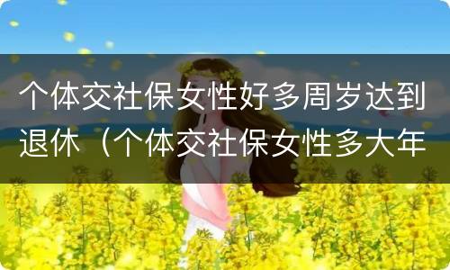 个体交社保女性好多周岁达到退休（个体交社保女性多大年龄退休）