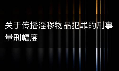 关于传播淫秽物品犯罪的刑事量刑幅度