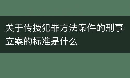 关于传授犯罪方法案件的刑事立案的标准是什么