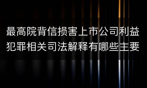 最高院背信损害上市公司利益犯罪相关司法解释有哪些主要内容