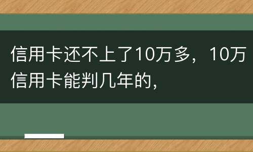信用卡还不上了10万多，10万信用卡能判几年的，