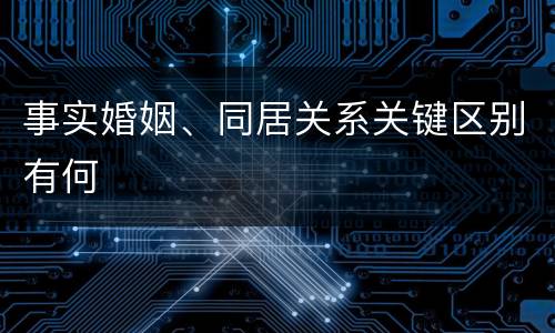 事实婚姻、同居关系关键区别有何