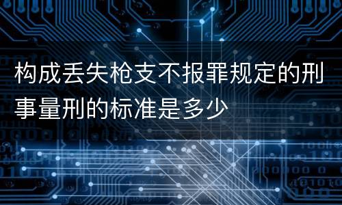 构成丢失枪支不报罪规定的刑事量刑的标准是多少