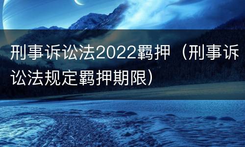刑事诉讼法2022羁押（刑事诉讼法规定羁押期限）