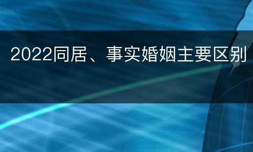 2022同居、事实婚姻主要区别
