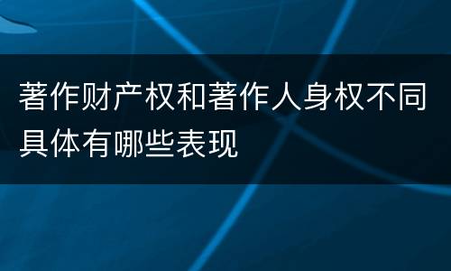 著作财产权和著作人身权不同具体有哪些表现