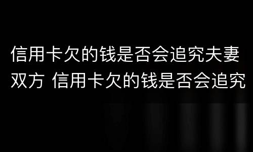 信用卡欠的钱是否会追究夫妻双方 信用卡欠的钱是否会追究夫妻双方的责任
