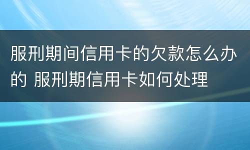 服刑期间信用卡的欠款怎么办的 服刑期信用卡如何处理