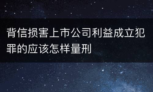 背信损害上市公司利益成立犯罪的应该怎样量刑
