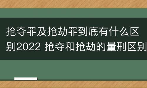 抢夺罪及抢劫罪到底有什么区别2022 抢夺和抢劫的量刑区别