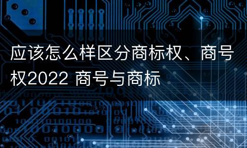 应该怎么样区分商标权、商号权2022 商号与商标