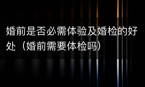 婚前是否必需体验及婚检的好处（婚前需要体检吗）
