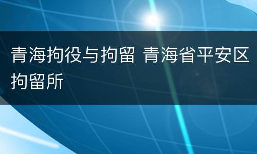 青海拘役与拘留 青海省平安区拘留所
