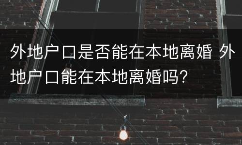 外地户口是否能在本地离婚 外地户口能在本地离婚吗?