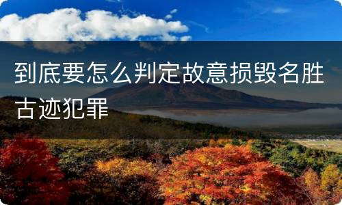 到底要怎么判定故意损毁名胜古迹犯罪