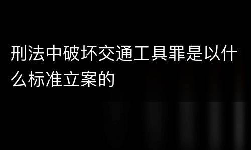 刑法中破坏交通工具罪是以什么标准立案的
