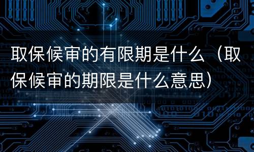 取保候审的有限期是什么（取保候审的期限是什么意思）