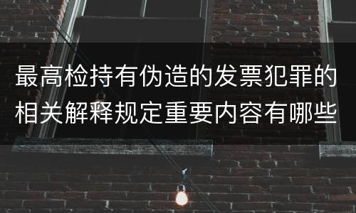 最高检持有伪造的发票犯罪的相关解释规定重要内容有哪些