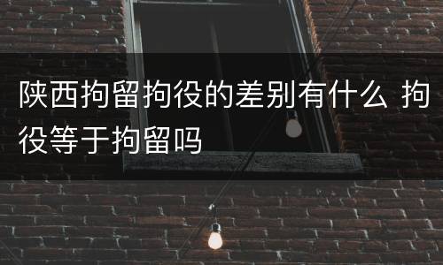 陕西拘留拘役的差别有什么 拘役等于拘留吗