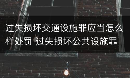 过失损坏交通设施罪应当怎么样处罚 过失损坏公共设施罪