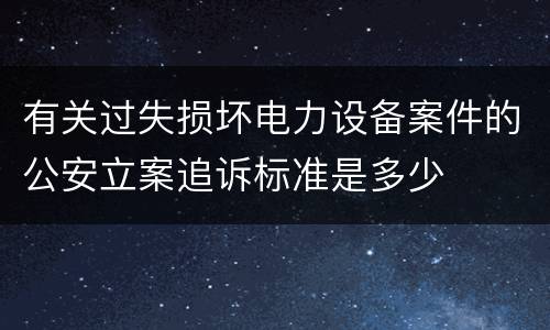 有关过失损坏电力设备案件的公安立案追诉标准是多少
