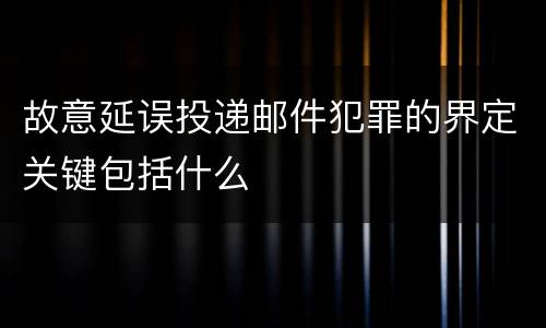 故意延误投递邮件犯罪的界定关键包括什么