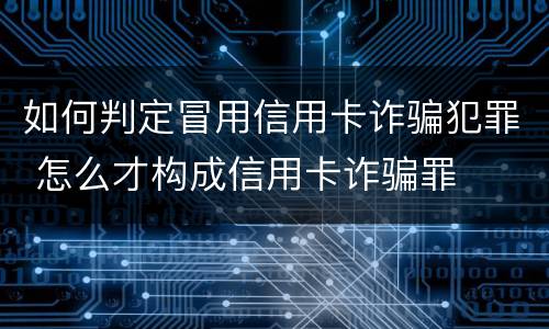 如何判定冒用信用卡诈骗犯罪 怎么才构成信用卡诈骗罪