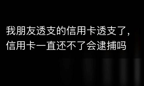 我朋友透支的信用卡透支了，信用卡一直还不了会逮捕吗
