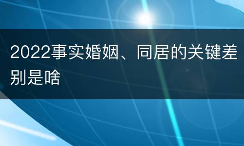 2022事实婚姻、同居的关键差别是啥