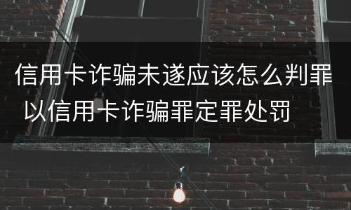 信用卡诈骗未遂应该怎么判罪 以信用卡诈骗罪定罪处罚