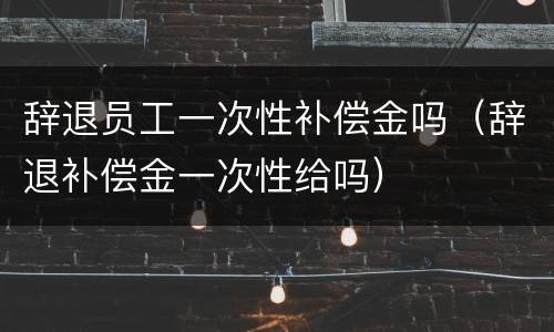 辞退员工一次性补偿金吗（辞退补偿金一次性给吗）
