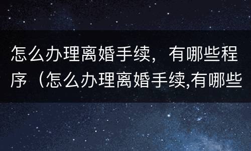 怎么办理离婚手续，有哪些程序（怎么办理离婚手续,有哪些程序可以办理）