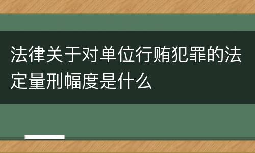 法律关于对单位行贿犯罪的法定量刑幅度是什么