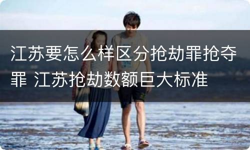 江苏要怎么样区分抢劫罪抢夺罪 江苏抢劫数额巨大标准