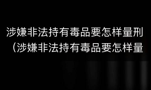 涉嫌非法持有毒品要怎样量刑（涉嫌非法持有毒品要怎样量刑呢）