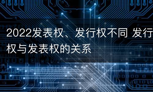 2022发表权、发行权不同 发行权与发表权的关系