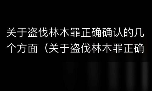 关于盗伐林木罪正确确认的几个方面（关于盗伐林木罪正确确认的几个方面是）