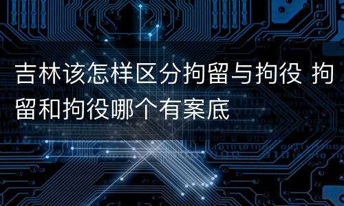 吉林该怎样区分拘留与拘役 拘留和拘役哪个有案底