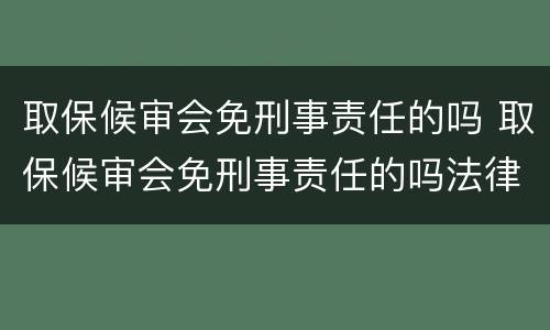 取保候审会免刑事责任的吗 取保候审会免刑事责任的吗法律