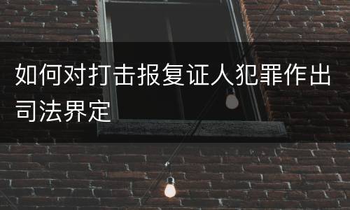 如何对打击报复证人犯罪作出司法界定