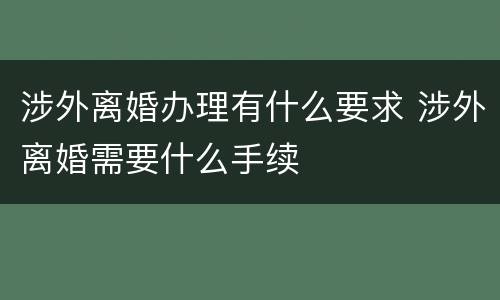 涉外离婚办理有什么要求 涉外离婚需要什么手续