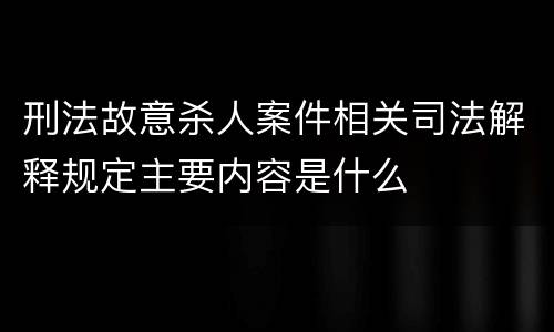 刑法故意杀人案件相关司法解释规定主要内容是什么