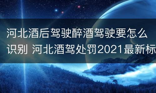 河北酒后驾驶醉酒驾驶要怎么识别 河北酒驾处罚2021最新标准