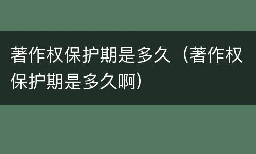 著作权保护期是多久（著作权保护期是多久啊）