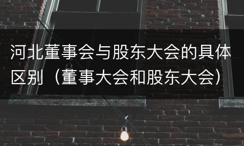 河北董事会与股东大会的具体区别（董事大会和股东大会）